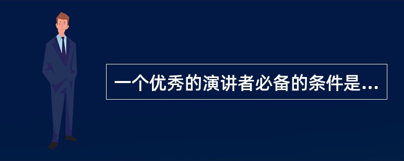 一个优秀的演讲者必备的条件是（）。