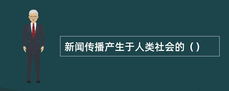 新闻传播产生于人类社会的（）