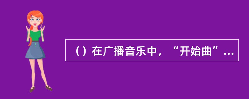 （）在广播音乐中，“开始曲”属于。