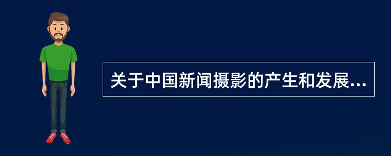 关于中国新闻摄影的产生和发展，下列说法正确的有（）