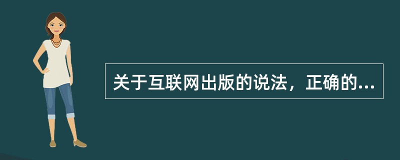 关于互联网出版的说法，正确的有（）。