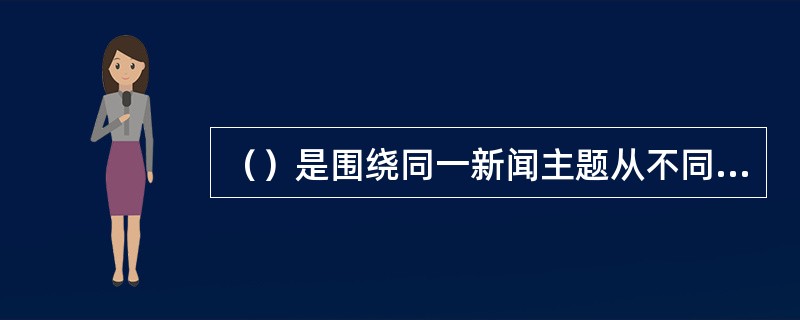 （）是围绕同一新闻主题从不同侧面、不同角度作多次、多篇成组的报道。