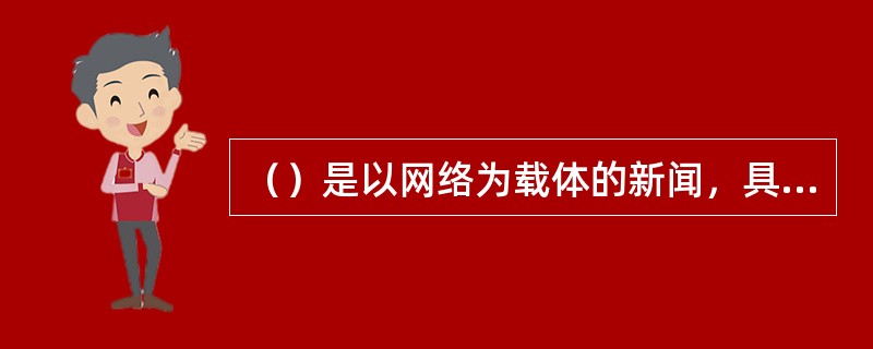 （）是以网络为载体的新闻，具有快速、多面化、多渠道、多媒体、互动性等特点。