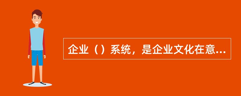 企业（）系统，是企业文化在意识形态领域中的再现。