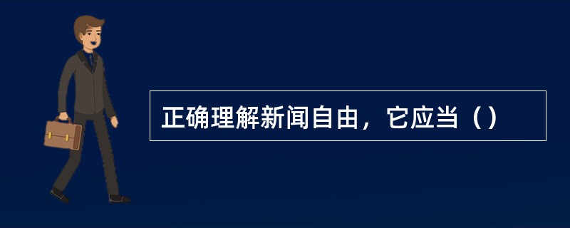 正确理解新闻自由，它应当（）