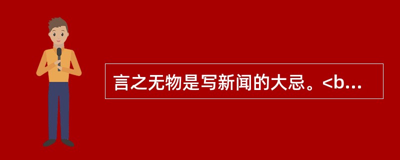 言之无物是写新闻的大忌。<br />对<br />错