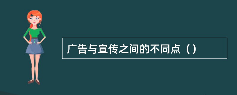 广告与宣传之间的不同点（）