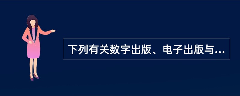 下列有关数字出版、电子出版与网络出版的说法，错误的是（）。