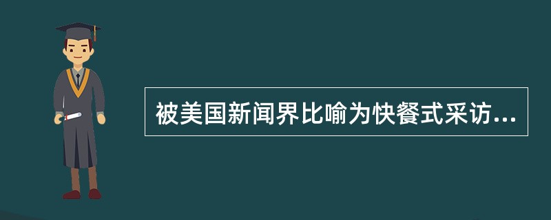 被美国新闻界比喻为快餐式采访的是（）