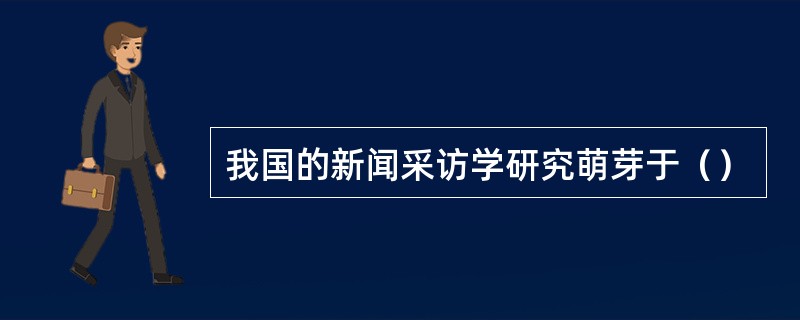 我国的新闻采访学研究萌芽于（）