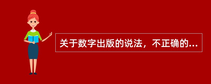 关于数字出版的说法，不正确的是（）。