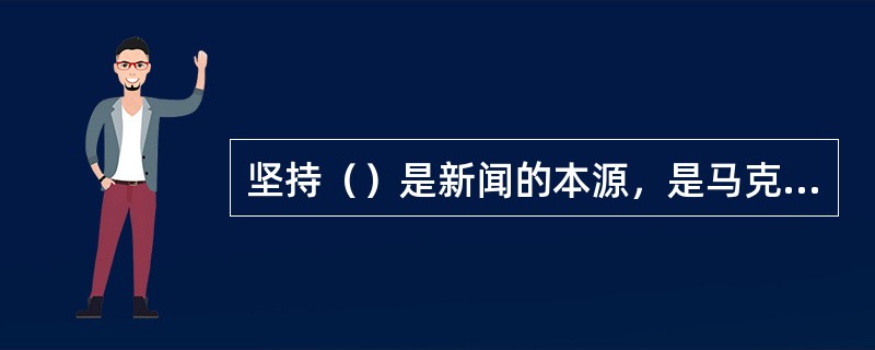坚持（）是新闻的本源，是马克思主义新闻观的一个基本观点。