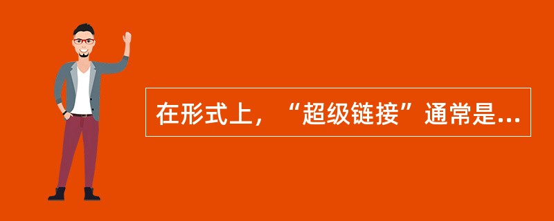 在形式上，“超级链接”通常是以文本的“加亮”、“下划线”，或带加亮框的形式元素呈现出来，而且，如果我们将鼠标指针放在某个元素上面，鼠标“指针”随即变成了一只“小手”，那么，它肯定就是一个“超级链接”。