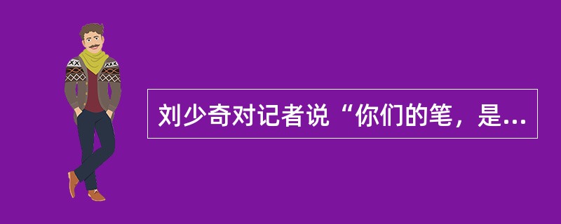 刘少奇对记者说“你们的笔，是人民的笔，你们是党和人民的耳目喉舌。”<br />对<br />错