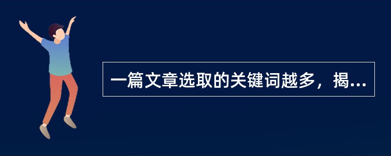 一篇文章选取的关键词越多，揭示文章主题就越深，可供搜索、利用的概率就越高。<br />对<br />错