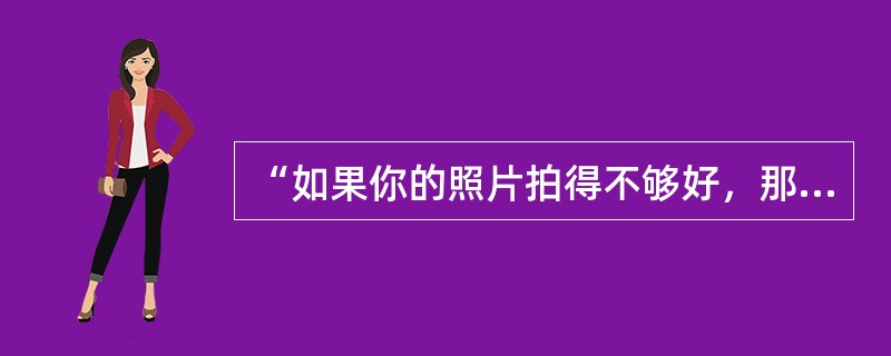 “如果你的照片拍得不够好，那是因为离炮火不够近。”这句经典名言出自（）