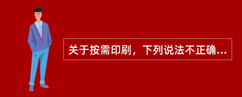 关于按需印刷，下列说法不正确的是（）。