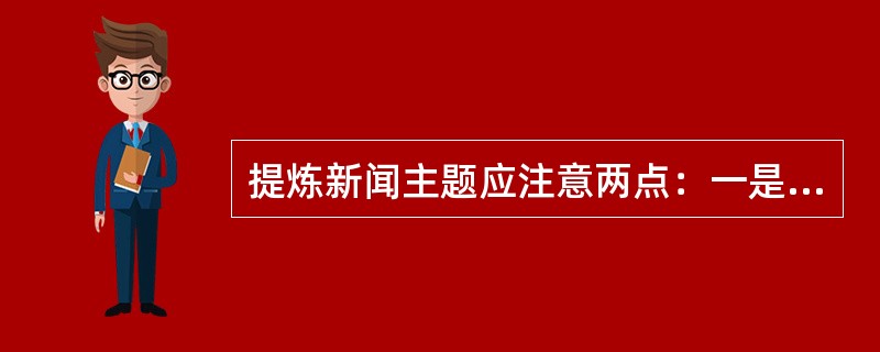 提炼新闻主题应注意两点：一是一条新闻一个主题；二是新闻主题一定要从新闻事实中挖掘、提炼出来。<br />对<br />错