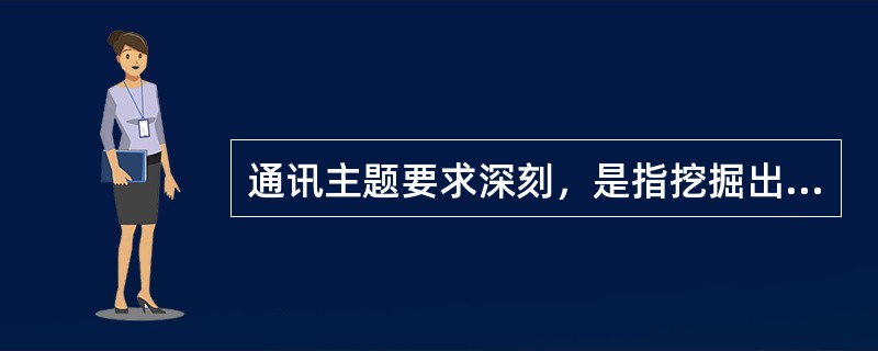 通讯主题要求深刻，是指挖掘出事实的意义。<br />对<br />错