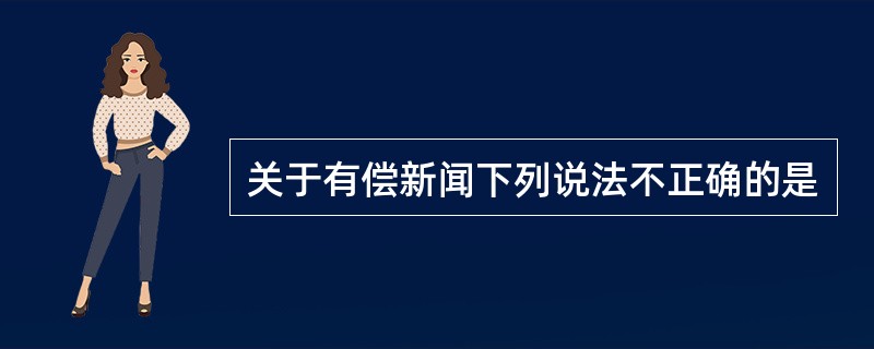 关于有偿新闻下列说法不正确的是
