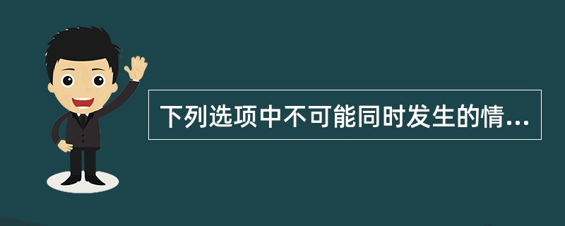 下列选项中不可能同时发生的情况是（）。