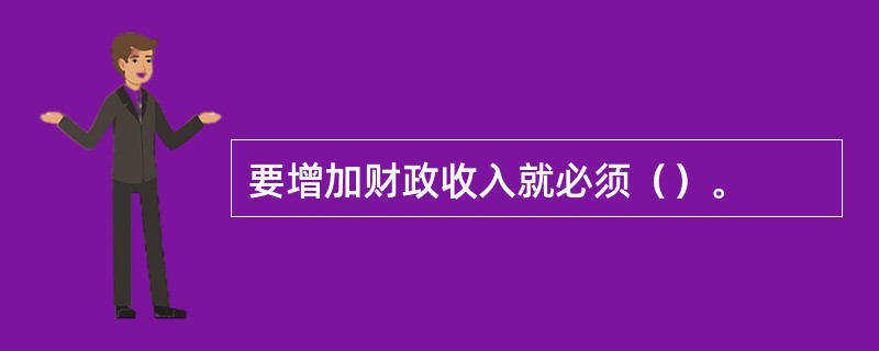 要增加财政收入就必须（）。