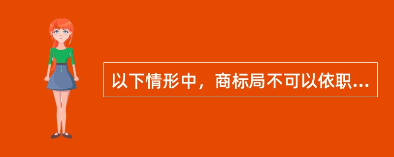 以下情形中，商标局不可以依职权宣告注册商标无效的是：（）