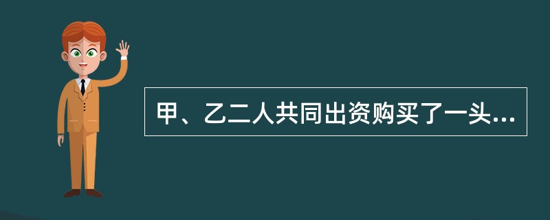 甲、乙二人共同出资购买了一头牛，轮流使用。在甲使用期间，一天，此牛突然狂奔，撞伤一小孩，花去医药费若干，于是小孩的家长找到甲、乙要求赔偿，但甲、乙互相推卸责任。根据物权法律制度的一般规定，下列有关说法