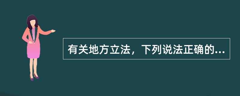 有关地方立法，下列说法正确的是（）。