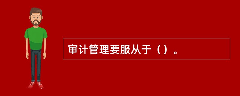 审计管理要服从于（）。