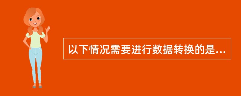 以下情况需要进行数据转换的是（）。