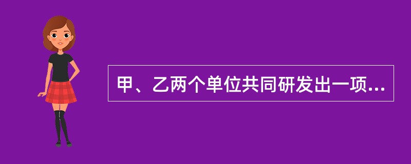 甲、乙两个单位共同研发出一项技术成果，甲单位声明放弃该技术成果的专利申请权，乙单位单独申请并获得了该项技术成果的专利权。下列说法正确的是（）。
