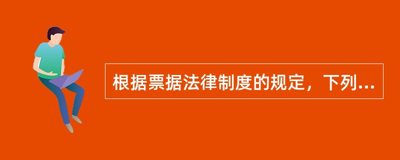 根据票据法律制度的规定，下列表述正确的有（）。