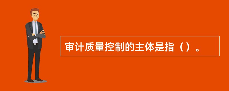 审计质量控制的主体是指（）。