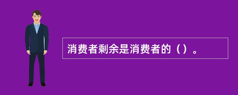 消费者剩余是消费者的（）。