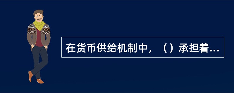 在货币供给机制中，（）承担着信用扩张的职能，创造着派生存款。