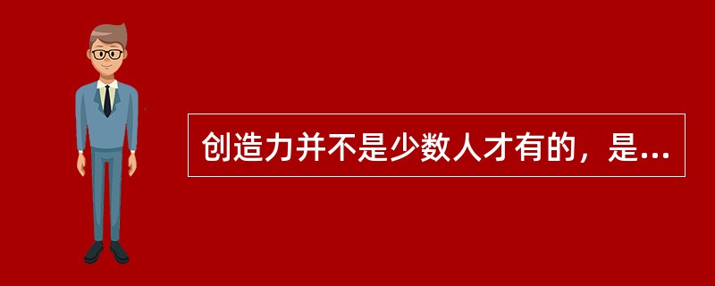 创造力并不是少数人才有的，是每个人都有的潜能。（）<br />对<br />错