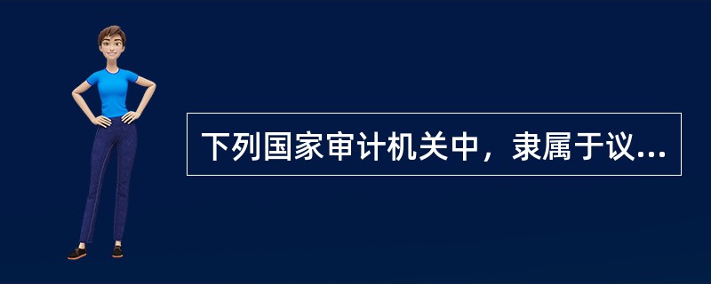 下列国家审计机关中，隶属于议会并向议会或国家元首报告工作的是（）。