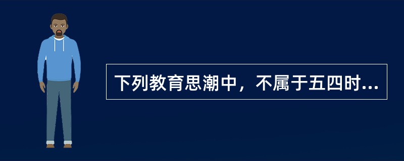 下列教育思潮中，不属于五四时期资产阶级教育思潮的是（）。