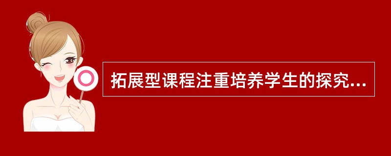 拓展型课程注重培养学生的探究态度和能力。（）<br />对<br />错