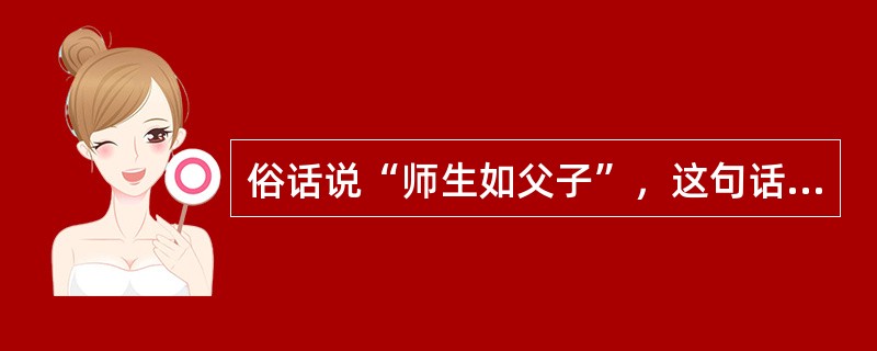 俗话说“师生如父子”，这句话的真正内涵是（）。