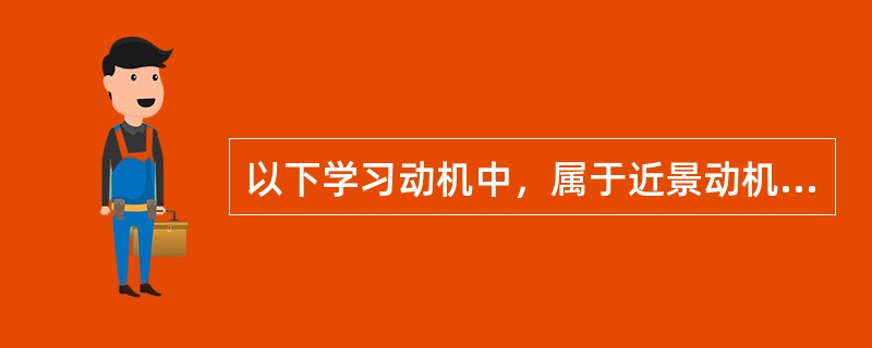 以下学习动机中，属于近景动机的是（）。