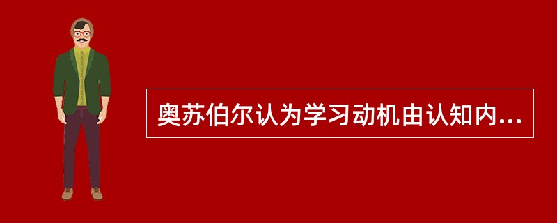 奥苏伯尔认为学习动机由认知内驱力、自我提高内驱力和附属内驱力构成。下面表述正确的是（）。