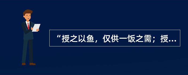 “授之以鱼，仅供一饭之需；授之以渔，则终身受用无穷。”这主要说明下列哪个选项的意思？（）