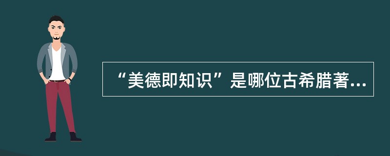 “美德即知识”是哪位古希腊著名思想家提出来的？（）