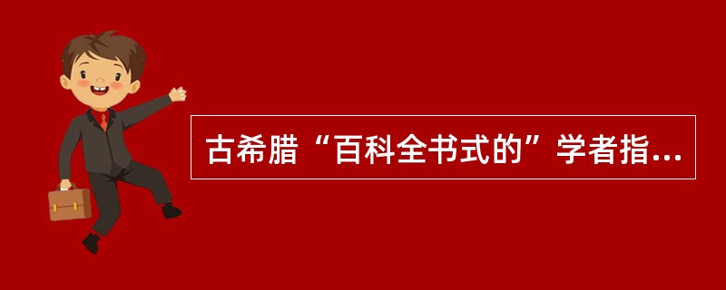 古希腊“百科全书式的”学者指的是（）。