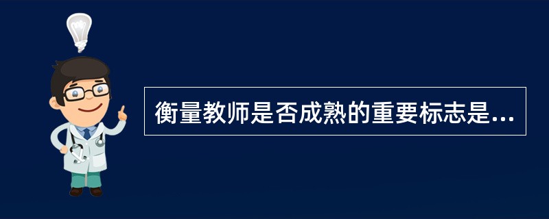 衡量教师是否成熟的重要标志是（）。
