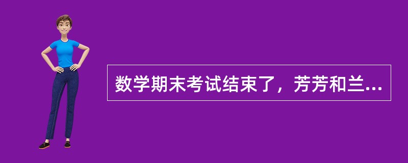 数学期末考试结束了，芳芳和兰兰拿到了各自的试卷。“芳芳，这次考得怎么样？”兰兰问。“郁闷啊，才考了45分。数学对我来说太难了，我觉得我根本不是学数学的料。”芳芳说。“我也没考好，只得了63分。唉。都怪