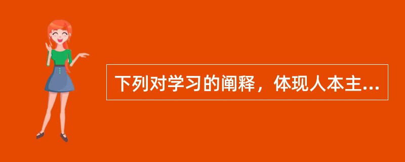 下列对学习的阐释，体现人本主义学习理论的是（）。