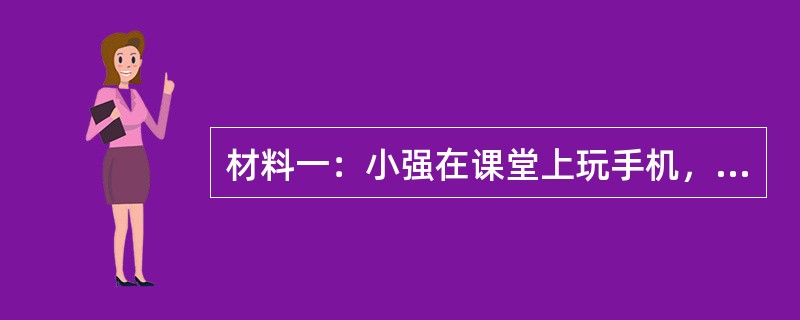 材料一：小强在课堂上玩手机，班主任王老师上前制止，并没收了小强的手机，告知小强这节课不要上了。在走廊思过。这时，正好校长路过走廊，问清了原因后，把小强送回教室。事后，校长把小强的班主任王老师找去，对王